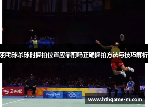 羽毛球杀球时握拍位置应靠前吗正确握拍方法与技巧解析