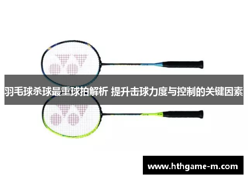 羽毛球杀球最重球拍解析 提升击球力度与控制的关键因素