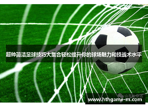 超帅简洁足球技巧大集合轻松提升你的球场魅力和技战术水平