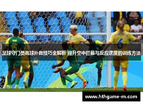 足球守门员高球扑救技巧全解析 提升空中拦截与反应速度的训练方法
