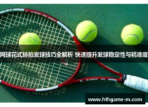网球花式转拍发球技巧全解析 快速提升发球稳定性与精准度