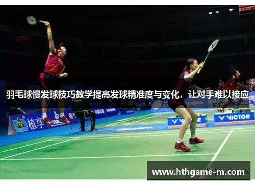 羽毛球慢发球技巧教学提高发球精准度与变化，让对手难以接应