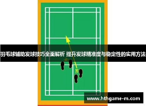 羽毛球辅助发球技巧全面解析 提升发球精准度与稳定性的实用方法