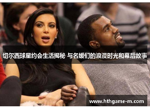 切尔西球星约会生活揭秘 与名媛们的浪漫时光和幕后故事