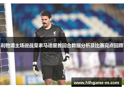 利物浦主场迎战皇家马德里首回合数据分析及比赛亮点回顾