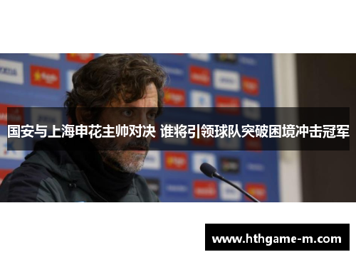 国安与上海申花主帅对决 谁将引领球队突破困境冲击冠军