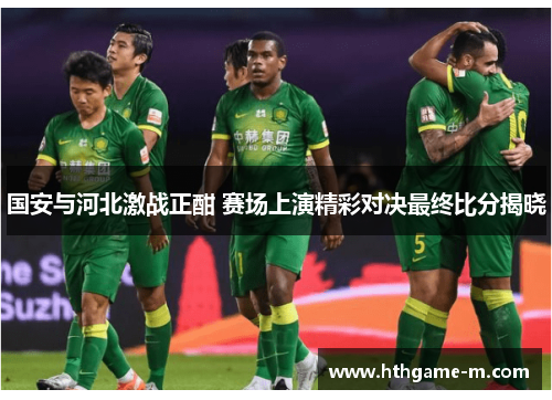 国安与河北激战正酣 赛场上演精彩对决最终比分揭晓